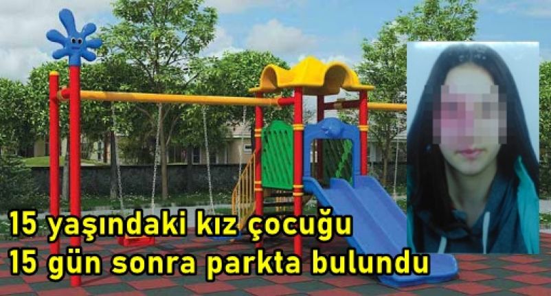 15 yaşındaki kayıp kız çocuğu 15 gün sonra parkta bulundu
