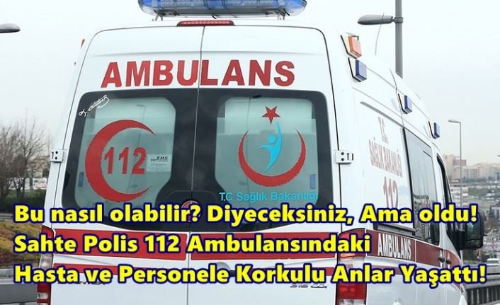 Bu nasıl olabilir? Diyeceksiniz, Ama oldu! Sahte Polis 112 Ambulansındaki Hasta ve Personele Korkulu Anlar Yaşattı!