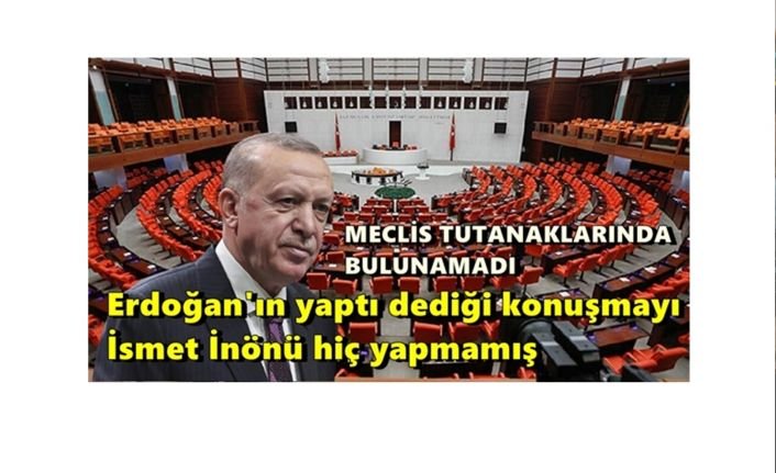 Cumhurbaşkanı Erdoğan'ın İsmet İnönü'ye ait olduğunu iddia ettiği sözleri TBMM tutanaklarında çıkmadı!