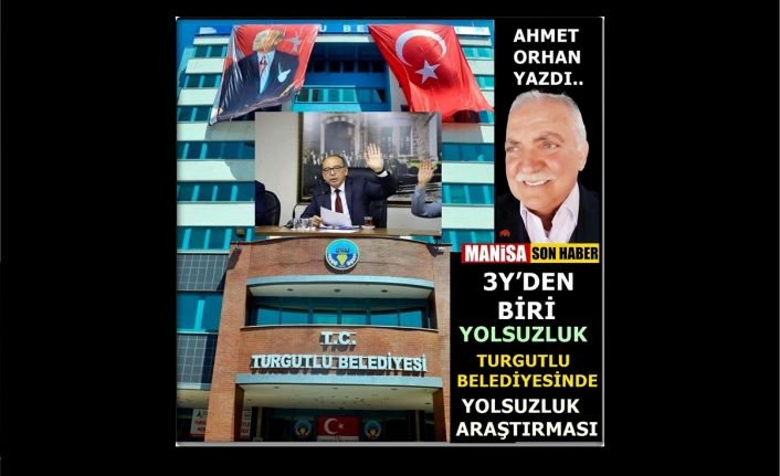 3’Y’den biri yolsuzluk! Turgutlu Belediyesinde Yolsuzluk Araştırması / AHMET ORHAN YAZDI