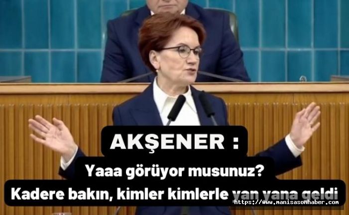 Akşener: Yaaa görüyor musunuz? Kadere bakın, kimler kimlerle yan yana geldi