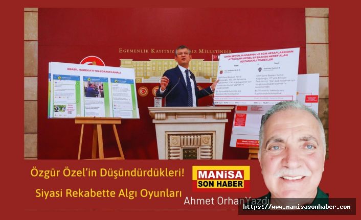 Özgür Özel’in Düşündürdükleri! Siyasi Rekabette Algı Oyunları / Ahmet Orhan Yazdı