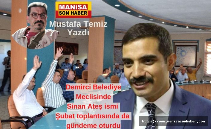Demirci Belediye Meclisinde Sinan Ateş ismi Şubat toplantısında da gündeme oturdu / Mustafa Temiz Yazdı...