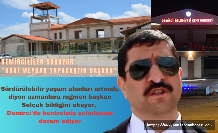Sürdürülebilir yaşam alanları artmalı, diyen uzmanlara rağmen başkan Selçuk bildiğini okuyor, Demirci'de kontrolsüz şehirleşme devam ediyor