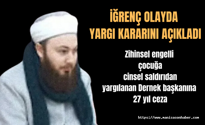 Zihinsel engelli çocuğa cinsel saldırıdan yargılanan Dernek başkanına 27 yıl ceza