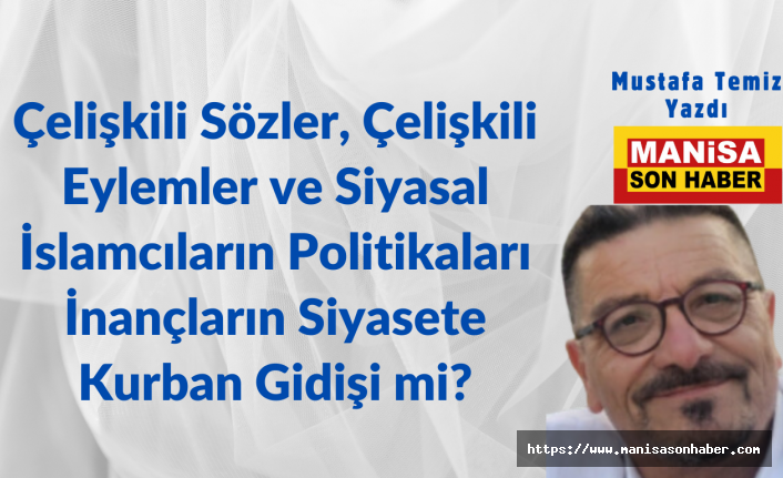 Çelişkili Sözler, Çelişkili Eylemler ve Siyasal İslamcıların Politikaları İnançların Siyasete Kurban Gidişi mi? / Mustafa Temiz Yazdı..
