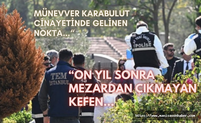 Münevver Karabulut cinayetinde gelinen nokta...“On yıl sonra mezardan çıkmayan kefen"