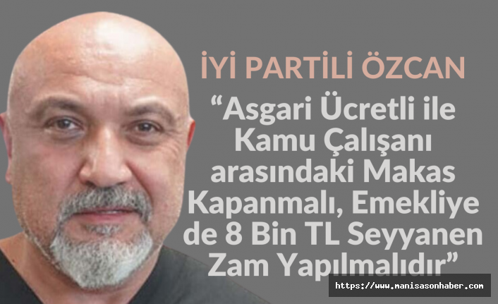 Özcan, Asgari Ücretli ile Kamu Çalışanı arasındaki Makas Kapanmalı, Emekliye de 8 Bin TL Seyyanen Zam Yapılmalıdır