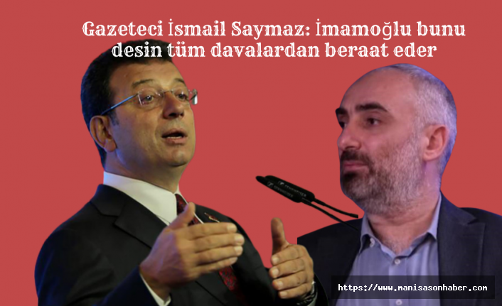Gazeteci İsmail Saymaz: İmamoğlu bunu desin tüm davalardan beraat eder