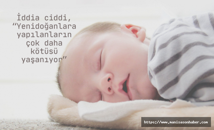 İddia ciddi, “Yenidoğanlara yapılanların çok daha kötüsü yaşanıyor”