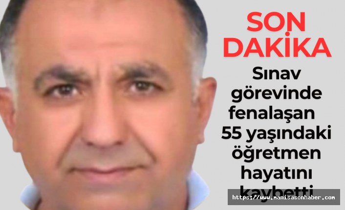 Sınav görevinde fenalaşan  55 yaşındaki öğretmen hayatını kaybetti