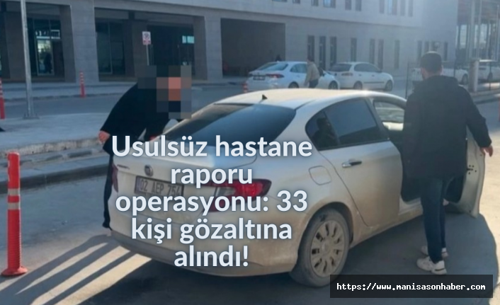 Usulsüz hastane raporu operasyonu: 33 kişi gözaltına alındı!