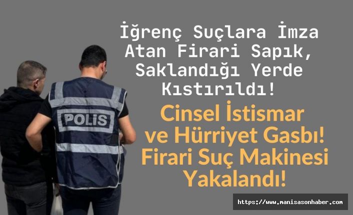 Cinsel İstismar ve Hürriyet Gasbı! Firari Suç Makinesi Yakalandı!