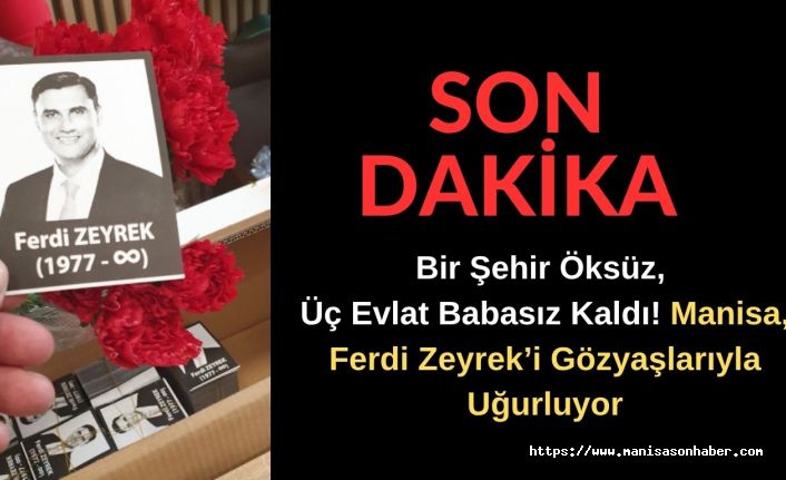 Bir Şehir Öksüz, Üç Evlat Babasız Kaldı! Manisa Ferdi Zeyrek’i Gözyaşlarıyla Uğurluyor