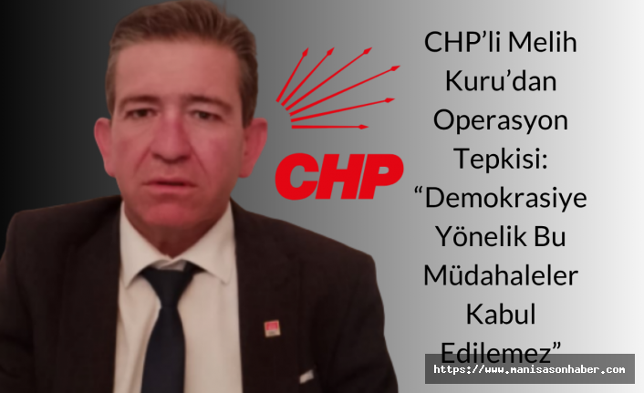 CHP’li Melih Kuru’dan Operasyon Tepkisi: “Demokrasiye Yönelik Bu Müdahaleler Kabul Edilemez”