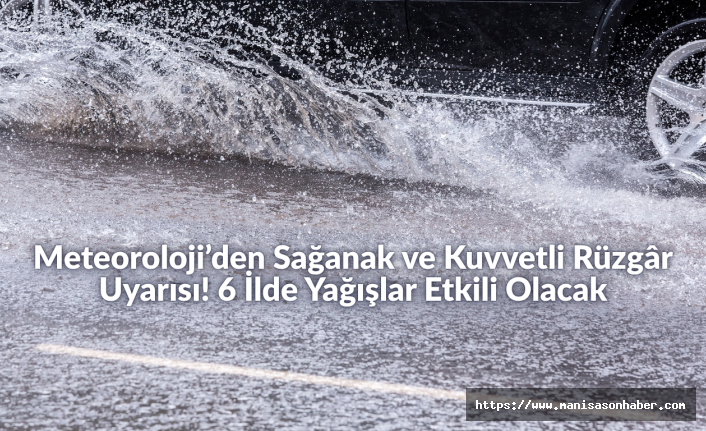 Meteoroloji’den Sağanak ve Kuvvetli Rüzgâr Uyarısı! 6 İlde Yağışlar Etkili Olacak
