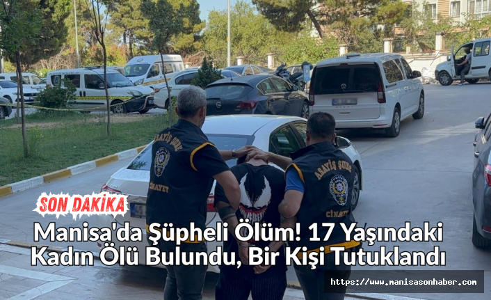 SON DAKİKA! Manisa'da Şüpheli Ölüm! 17 Yaşındaki Kadın Ölü Bulundu, Bir Kişi Tutuklandı
