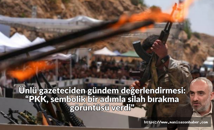 Ünlü gazeteciden gündem değerlendirmesi: “PKK, sembolik bir adımla silah bırakma görüntüsü verdi"