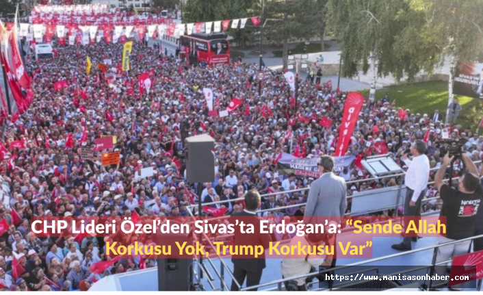 CHP Lideri Özel’den Sivas’ta Erdoğan’a: “Sende Allah Korkusu Yok, Trump Korkusu Var”