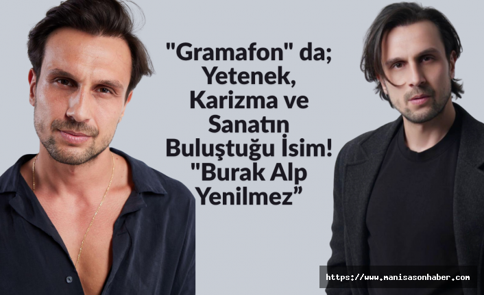 "Gramafon" da; Yetenek, Karizma ve Sanatın Buluştuğu İsim! "Burak Alp Yenilmez”