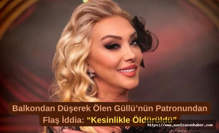 Balkondan Düşerek Ölen Güllü’nün Patronundan Flaş İddia: “Kesinlikle Öldürüldü”