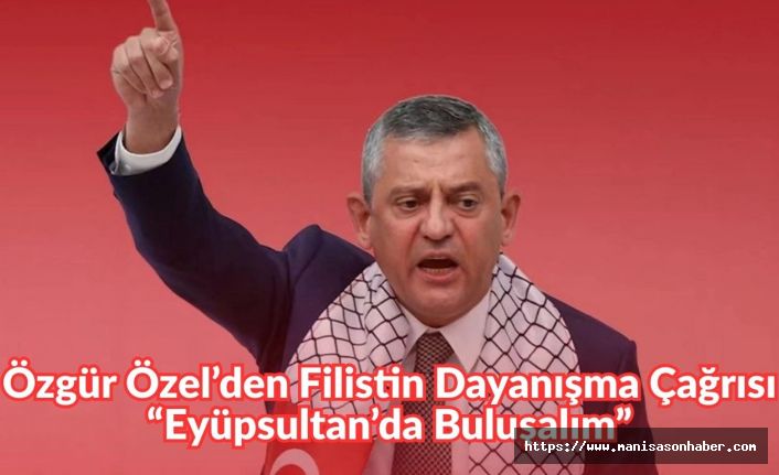 Özgür Özel’den Filistin Dayanışma Çağrısı: “Eyüpsultan’da Buluşalım”