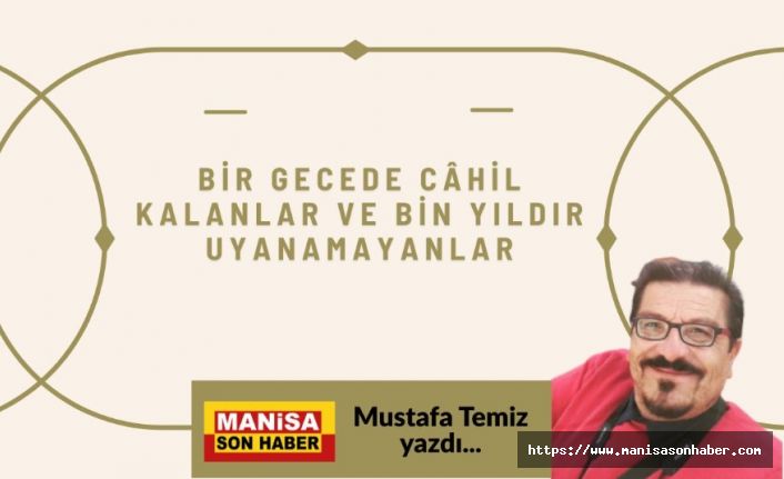 Bir Gecede Câhil Kalanlar ve Bin Yıldır Uyanamayanlar / Mustafa Temiz Yazdı...