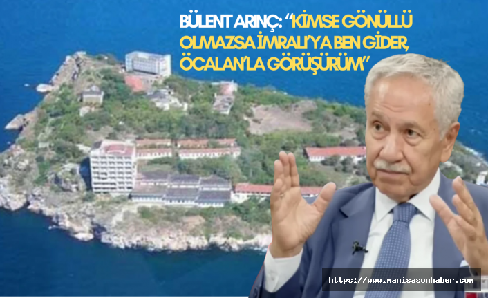 Bülent Arınç: “Kimse gönüllü olmazsa İmralı’ya ben gider, Öcalan’la görüşürüm”