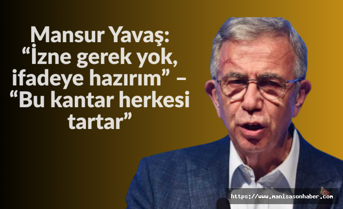 Mansur Yavaş: “İzne gerek yok, ifadeye hazırım” – “Bu kantar herkesi tartar”