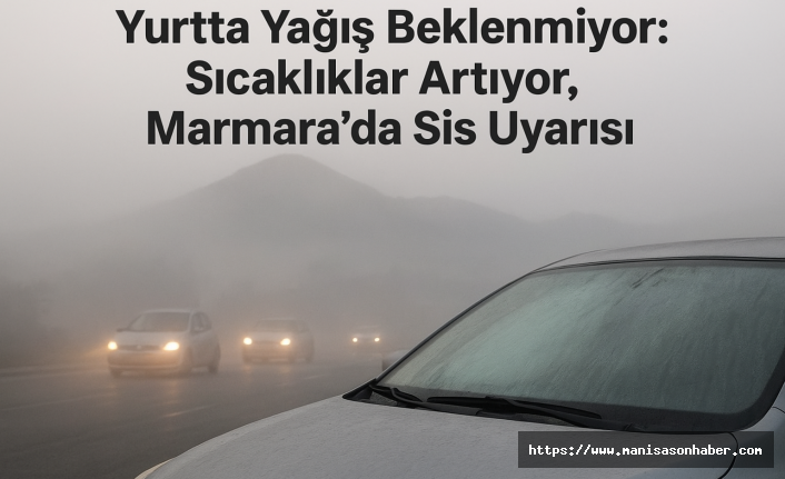 Yurtta Yağış Beklenmiyor: Sıcaklıklar Artıyor, Marmara’da Sis Uyarısı