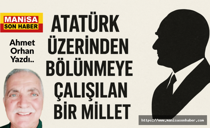 ATATÜRK ÜZERİNDEN BÖLÜNMEYE ÇALIŞILAN BİR MİLLET / Ahmet Orhan Yazdı...