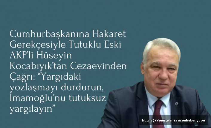 Cumhurbaşkanına Hakaret Gerekçesiyle Tutuklu Eski AKP’li Hüseyin Kocabıyık’tan Cezaevinden Çağrı: “Yargıdaki yozlaşmayı durdurun, İmamoğlu’nu tutuksuz yargılayın”