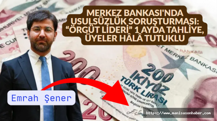MERKEZ BANKASI'NDA USULSÜZLÜK SORUŞTURMASI: “ÖRGÜT LİDERİ” 1 AYDA TAHLİYE, ÜYELER HÂLÂ TUTUKLU
