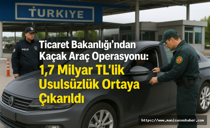 Ticaret Bakanlığı’ndan Kaçak Araç Operasyonu: 1,7 Milyar TL’lik Usulsüzlük Ortaya Çıkarıldı