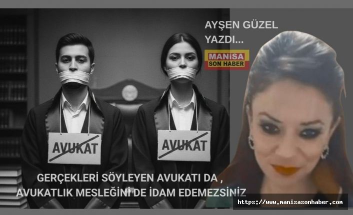 GERÇEKLERİ SÖYLEYEN AVUKATI DA AVUKATLIK MESLEĞİNİ DE İDAM EDEMEZSİNİZ / Ayşen Güzel Yazdı...