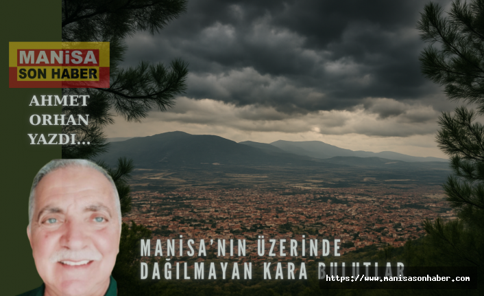 Manisa'nın Üzerinde Dağılmayan  Kara Bulutlar / Ahmet Orhan Yazdı...