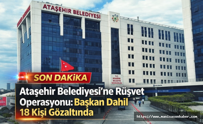 Ataşehir Belediyesi’ne Rüşvet Operasyonu: Başkan Dahil 18 Kişi Gözaltında