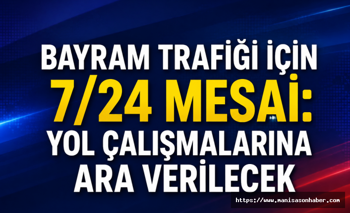 Bayram Trafiği İçin 7/24 Mesai: Yol Çalışmalarına Ara Verilecek