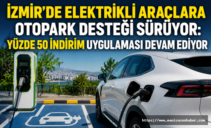İzmir’de Elektrikli Araçlara Otopark Desteği Sürüyor: Yüzde 50 İndirim Uygulaması Devam Ediyor