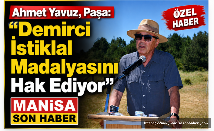Ahmet Yavuz Paşa: "Demirci, İstiklal Madalyasını Hak Ediyor"