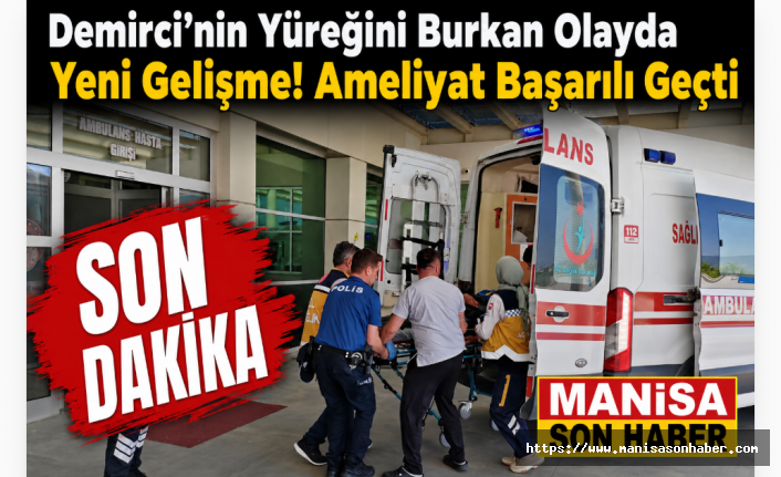 Demirci’nin Yüreğini Burkan Olayda Yeni Gelişme:  Ameliyatı Başarıyla Tamamlandı