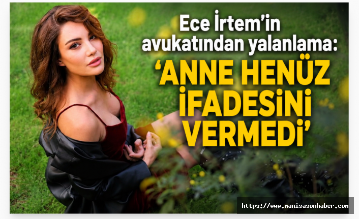 Ece İrtem’in Avukatından İddialara Net Yanıt: “Annesinin İfadesi Henüz Alınmadı”
