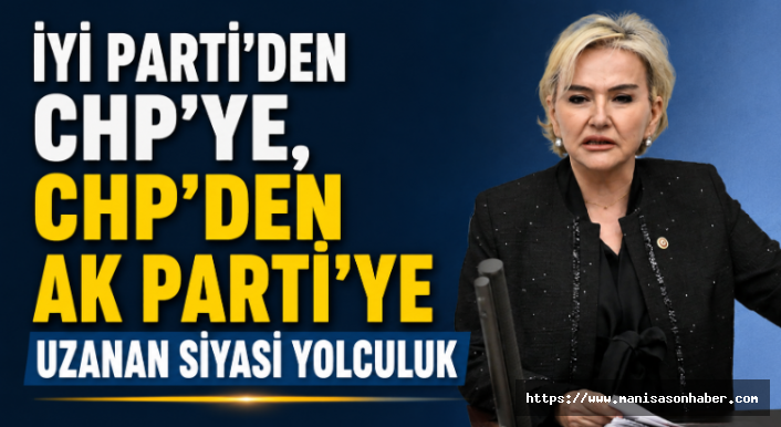 İYİ Parti’den CHP’ye, CHP’den AK Parti’ye Uzanan Siyasi Yolculuk