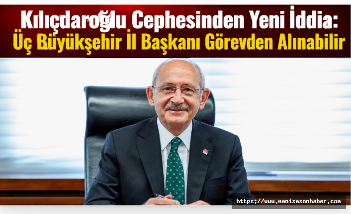 Kılıçdaroğlu Cephesinden Yeni İddia: Üç Büyükşehir İl Başkanı Görevden Alınabilir