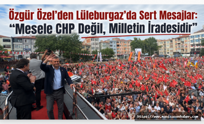 Özgür Özel’den Lüleburgaz’da Sert Mesajlar: “Mesele CHP Değil, Milletin İradesidir”