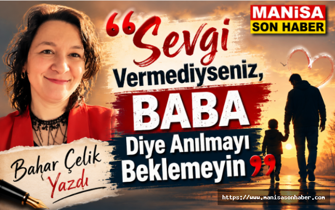 Sevgi Vermediyseniz, Baba Diye Anılmayı Beklemeyin / Bahar Çelik Yazdı...