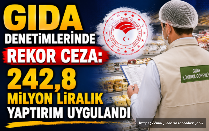Gıda Denetimlerinde Rekor Ceza: 242,8 Milyon Liralık Yaptırım Uygulandı