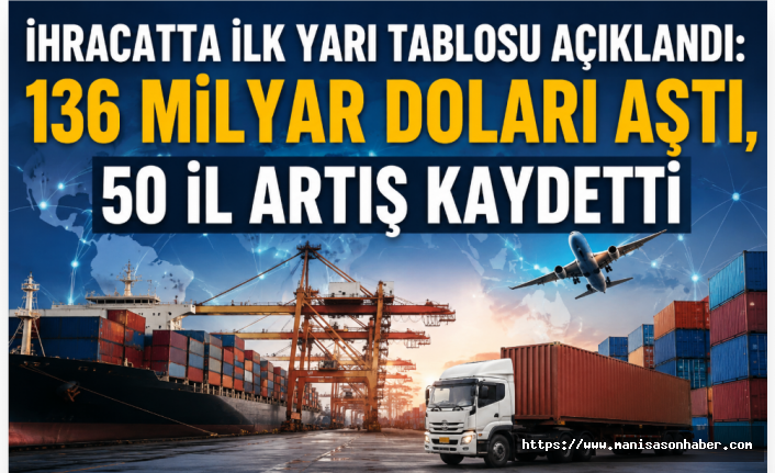 İhracatta İlk Yarı Tablosu Açıklandı: 136 Milyar Doları Aştı, 50 İl Artış Kaydetti