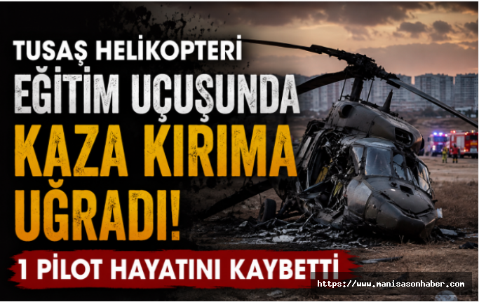 TUSAŞ Helikopteri Eğitim Uçuşunda Kaza Kırıma Uğradı: 1 Pilot Hayatını Kaybetti