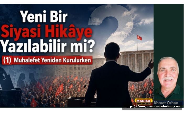 Yeni Bir Siyasi Hikâye Yazılabilir mi?  (1) Muhalefet Yeniden Kurulurken / Ahmet Orhan Yazdı...
